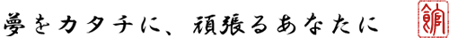 夢をカタチに、頑張るあなたに