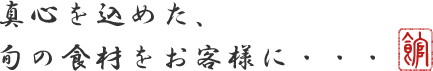 真心を込めた、旬の食材をお客様に…